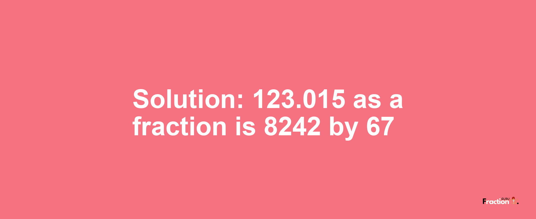 Solution:123.015 as a fraction is 8242/67